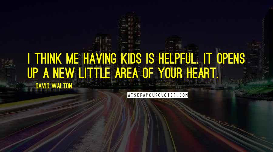 David Walton Quotes: I think me having kids is helpful. It opens up a new little area of your heart.