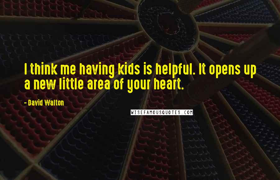 David Walton Quotes: I think me having kids is helpful. It opens up a new little area of your heart.