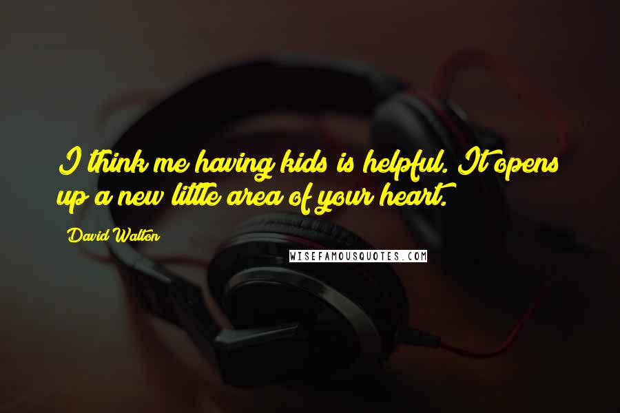 David Walton Quotes: I think me having kids is helpful. It opens up a new little area of your heart.