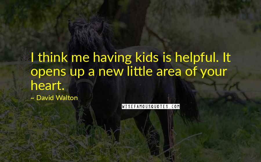 David Walton Quotes: I think me having kids is helpful. It opens up a new little area of your heart.