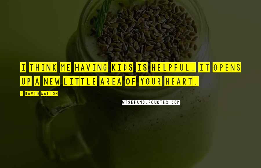 David Walton Quotes: I think me having kids is helpful. It opens up a new little area of your heart.