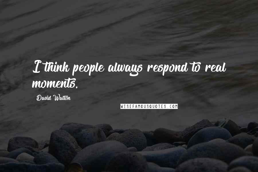 David Walton Quotes: I think people always respond to real moments.