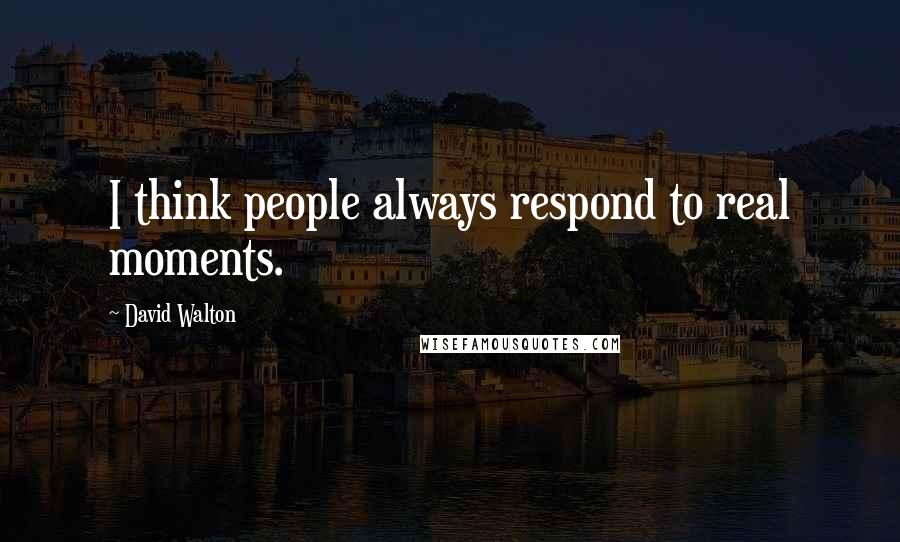 David Walton Quotes: I think people always respond to real moments.
