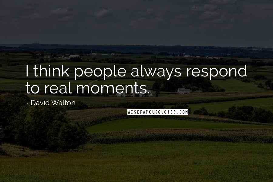 David Walton Quotes: I think people always respond to real moments.