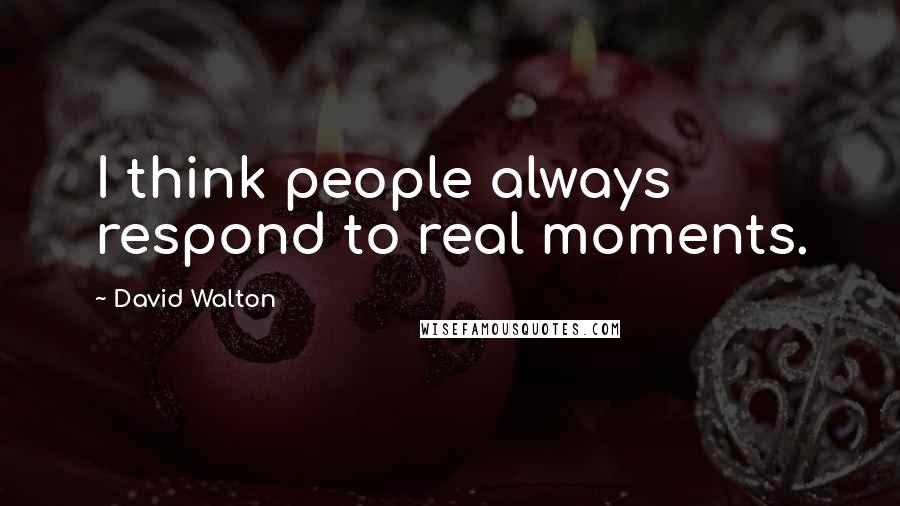 David Walton Quotes: I think people always respond to real moments.