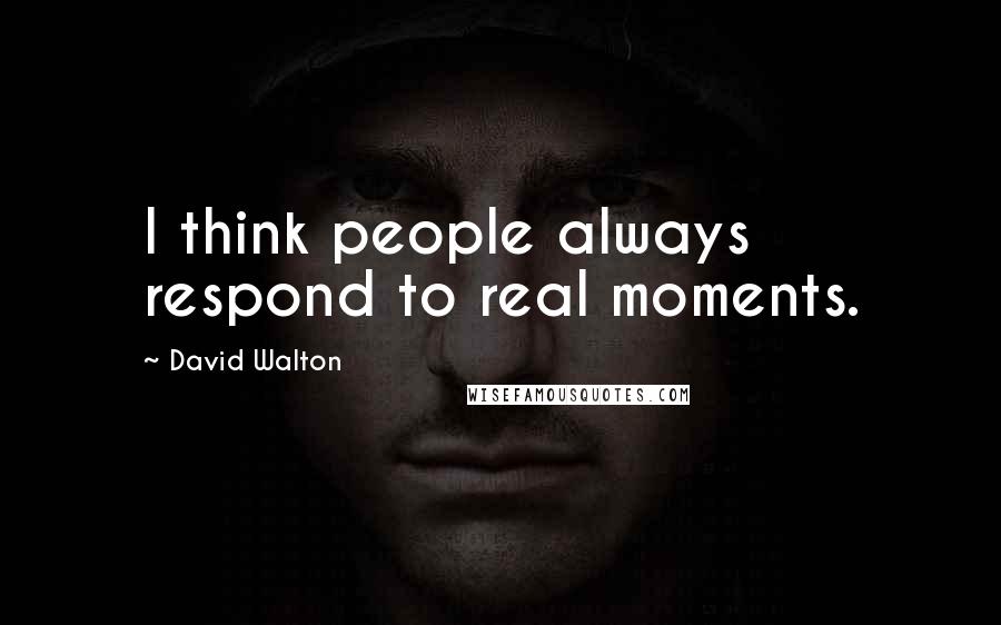 David Walton Quotes: I think people always respond to real moments.