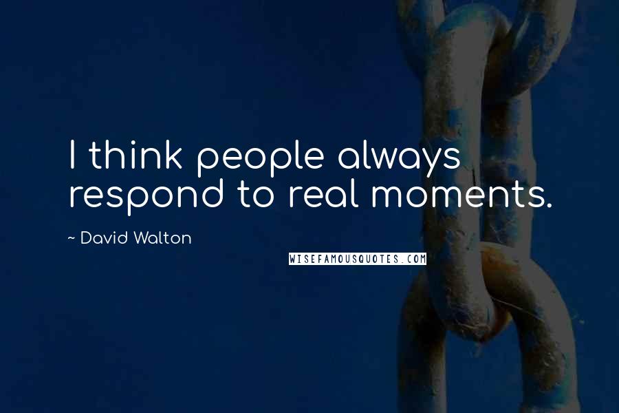 David Walton Quotes: I think people always respond to real moments.