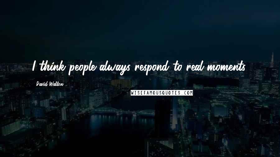 David Walton Quotes: I think people always respond to real moments.