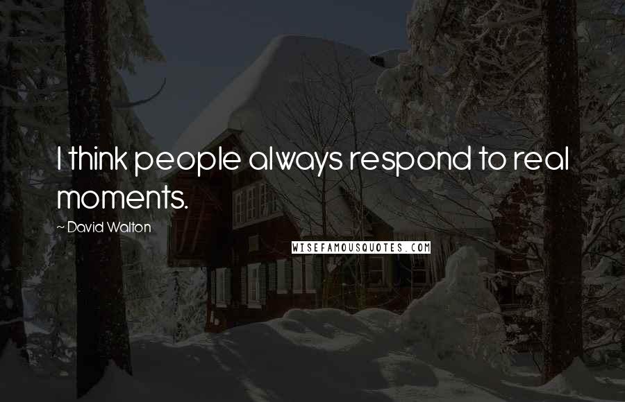 David Walton Quotes: I think people always respond to real moments.