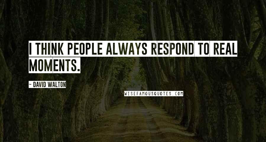 David Walton Quotes: I think people always respond to real moments.