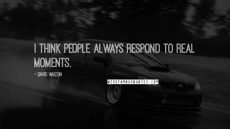 David Walton Quotes: I think people always respond to real moments.