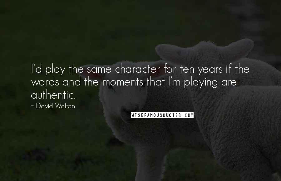 David Walton Quotes: I'd play the same character for ten years if the words and the moments that I'm playing are authentic.