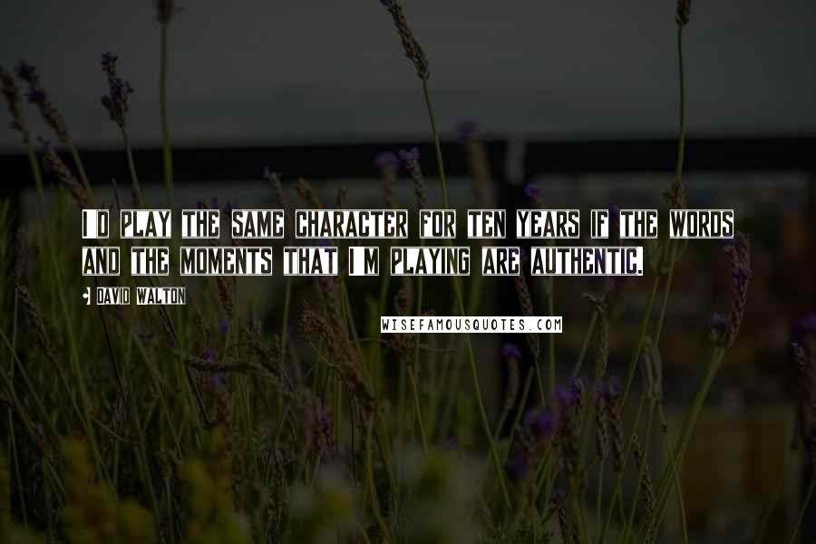 David Walton Quotes: I'd play the same character for ten years if the words and the moments that I'm playing are authentic.