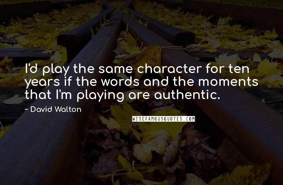 David Walton Quotes: I'd play the same character for ten years if the words and the moments that I'm playing are authentic.