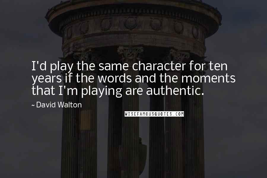 David Walton Quotes: I'd play the same character for ten years if the words and the moments that I'm playing are authentic.