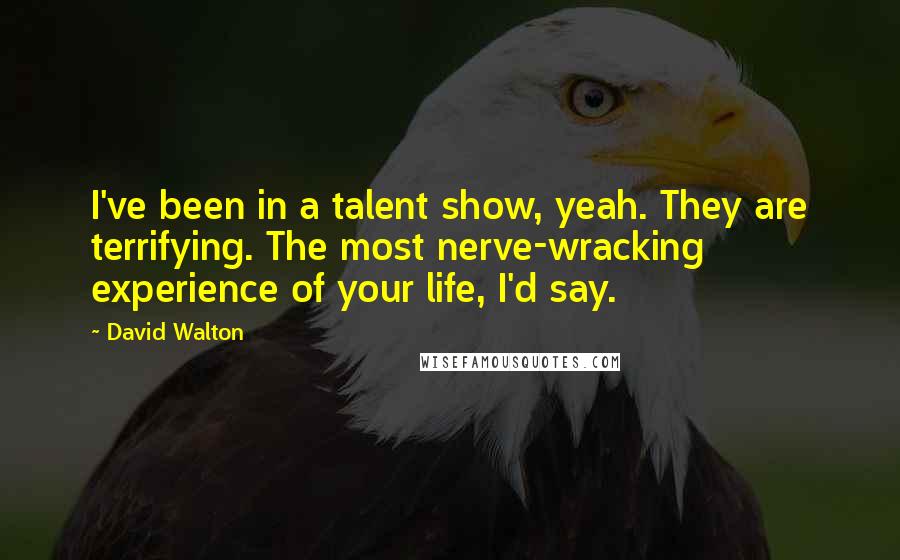 David Walton Quotes: I've been in a talent show, yeah. They are terrifying. The most nerve-wracking experience of your life, I'd say.