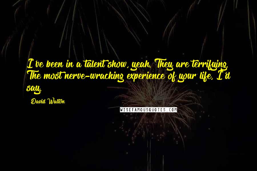 David Walton Quotes: I've been in a talent show, yeah. They are terrifying. The most nerve-wracking experience of your life, I'd say.