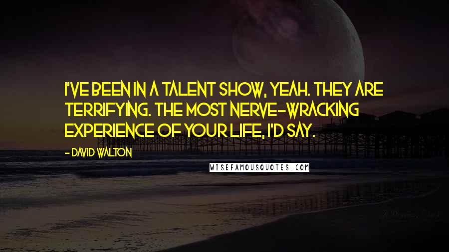 David Walton Quotes: I've been in a talent show, yeah. They are terrifying. The most nerve-wracking experience of your life, I'd say.
