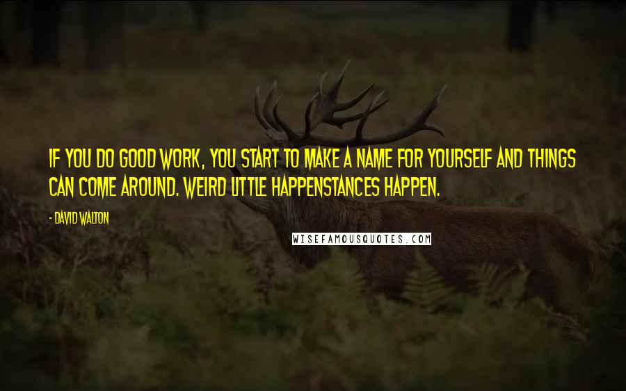 David Walton Quotes: If you do good work, you start to make a name for yourself and things can come around. Weird little happenstances happen.