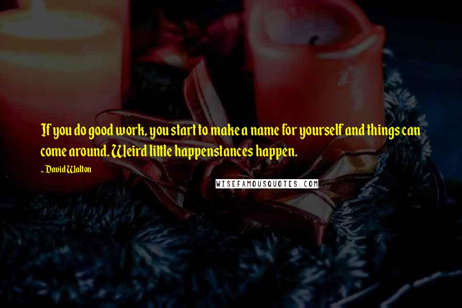 David Walton Quotes: If you do good work, you start to make a name for yourself and things can come around. Weird little happenstances happen.