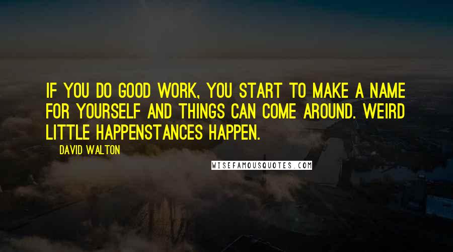 David Walton Quotes: If you do good work, you start to make a name for yourself and things can come around. Weird little happenstances happen.