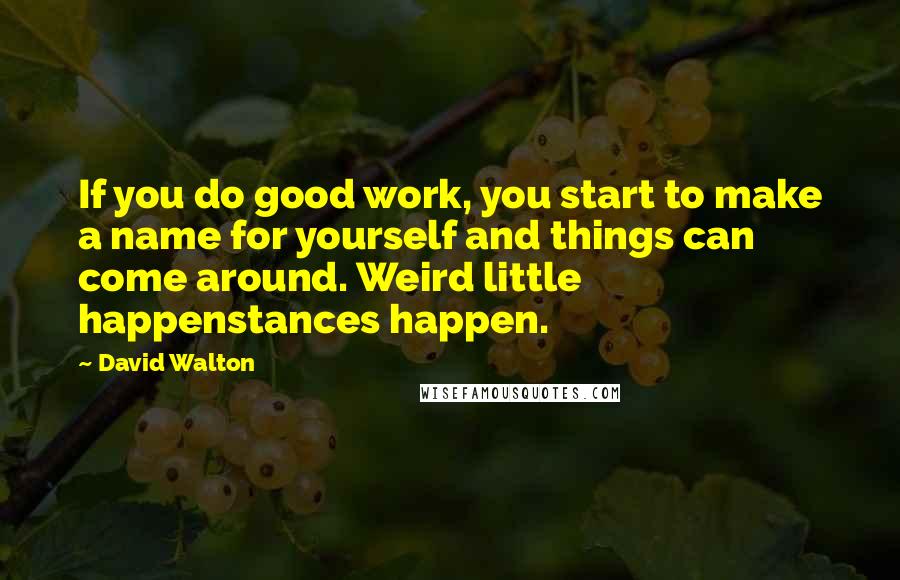 David Walton Quotes: If you do good work, you start to make a name for yourself and things can come around. Weird little happenstances happen.