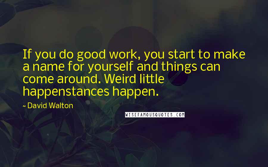 David Walton Quotes: If you do good work, you start to make a name for yourself and things can come around. Weird little happenstances happen.