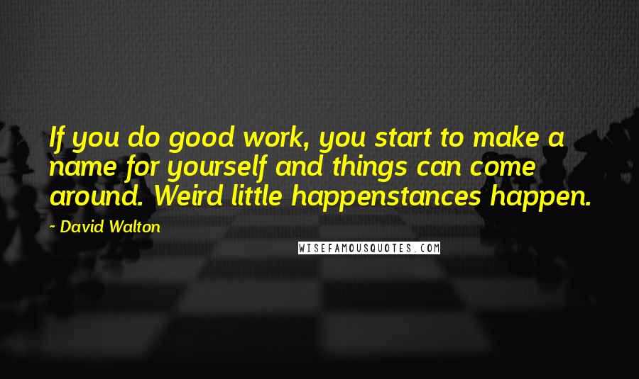 David Walton Quotes: If you do good work, you start to make a name for yourself and things can come around. Weird little happenstances happen.