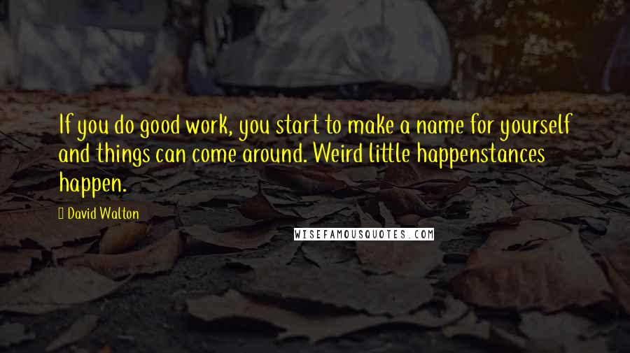 David Walton Quotes: If you do good work, you start to make a name for yourself and things can come around. Weird little happenstances happen.