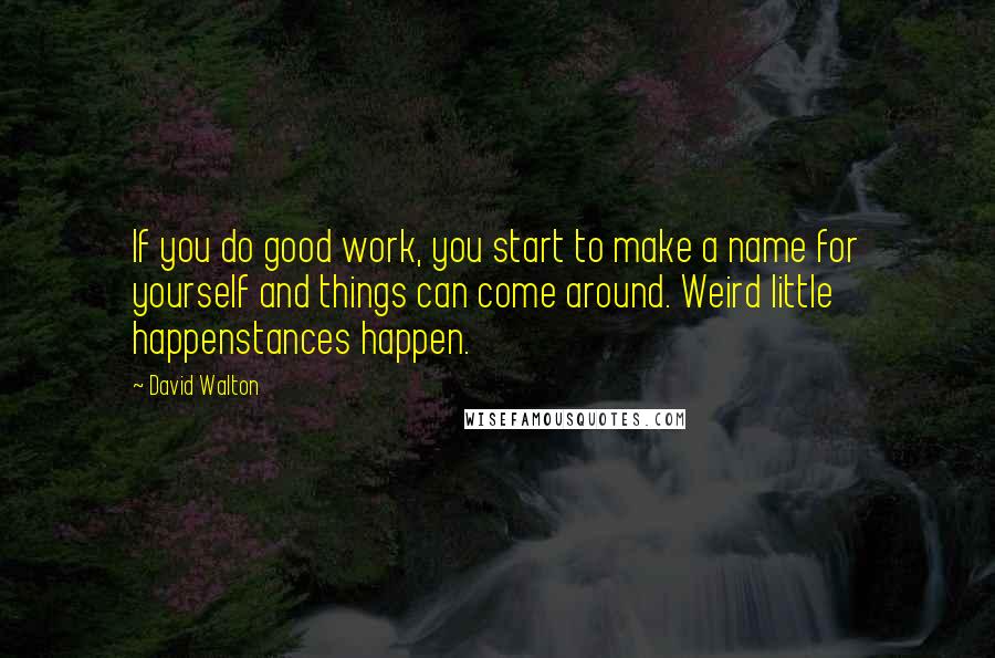 David Walton Quotes: If you do good work, you start to make a name for yourself and things can come around. Weird little happenstances happen.