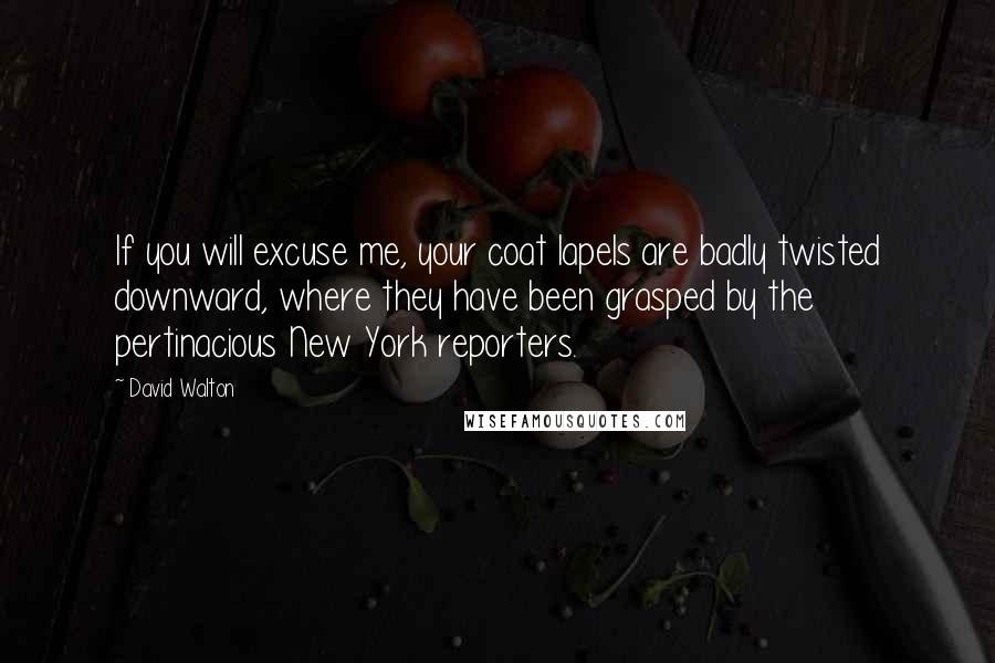 David Walton Quotes: If you will excuse me, your coat lapels are badly twisted downward, where they have been grasped by the pertinacious New York reporters.