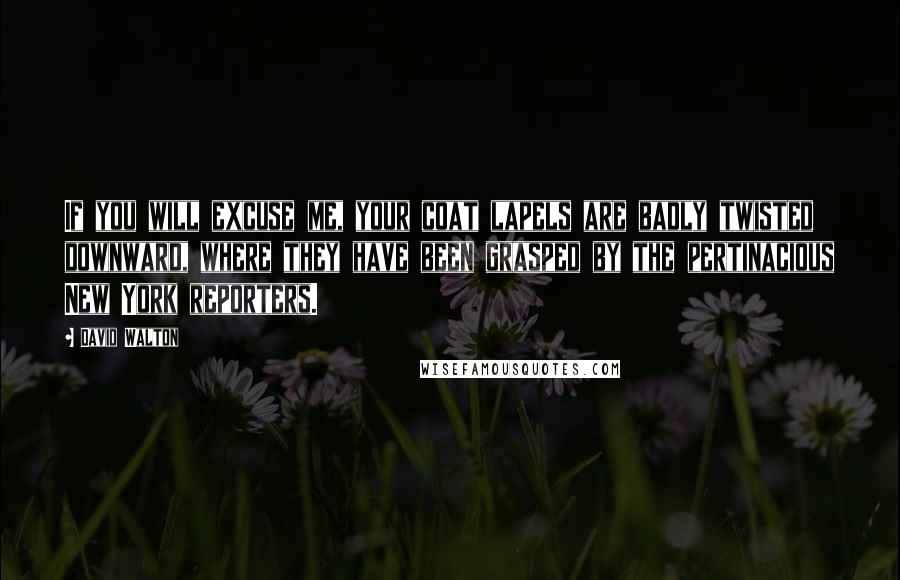 David Walton Quotes: If you will excuse me, your coat lapels are badly twisted downward, where they have been grasped by the pertinacious New York reporters.