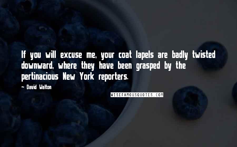 David Walton Quotes: If you will excuse me, your coat lapels are badly twisted downward, where they have been grasped by the pertinacious New York reporters.