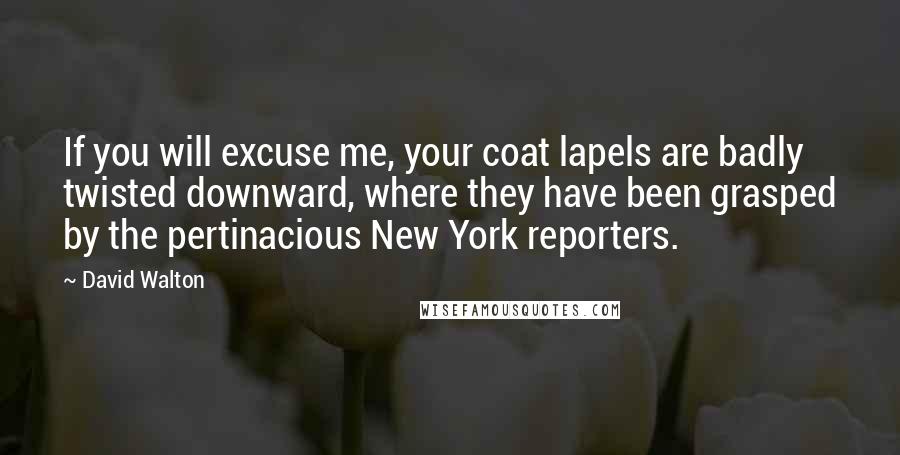 David Walton Quotes: If you will excuse me, your coat lapels are badly twisted downward, where they have been grasped by the pertinacious New York reporters.