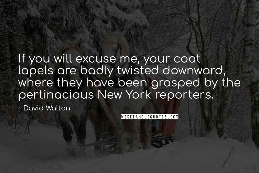 David Walton Quotes: If you will excuse me, your coat lapels are badly twisted downward, where they have been grasped by the pertinacious New York reporters.