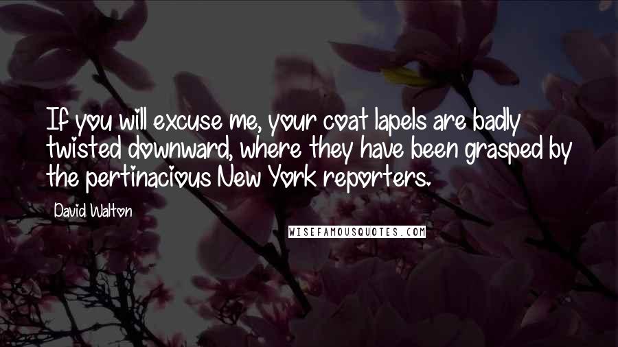 David Walton Quotes: If you will excuse me, your coat lapels are badly twisted downward, where they have been grasped by the pertinacious New York reporters.