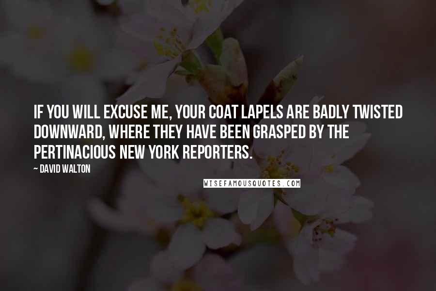 David Walton Quotes: If you will excuse me, your coat lapels are badly twisted downward, where they have been grasped by the pertinacious New York reporters.