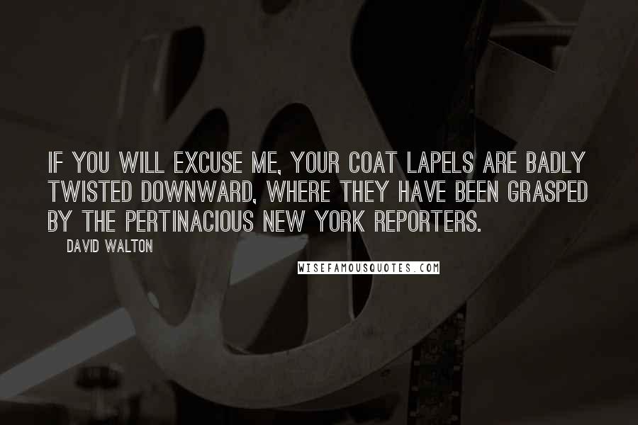 David Walton Quotes: If you will excuse me, your coat lapels are badly twisted downward, where they have been grasped by the pertinacious New York reporters.