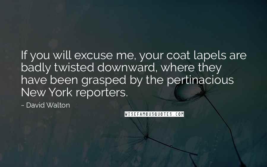 David Walton Quotes: If you will excuse me, your coat lapels are badly twisted downward, where they have been grasped by the pertinacious New York reporters.