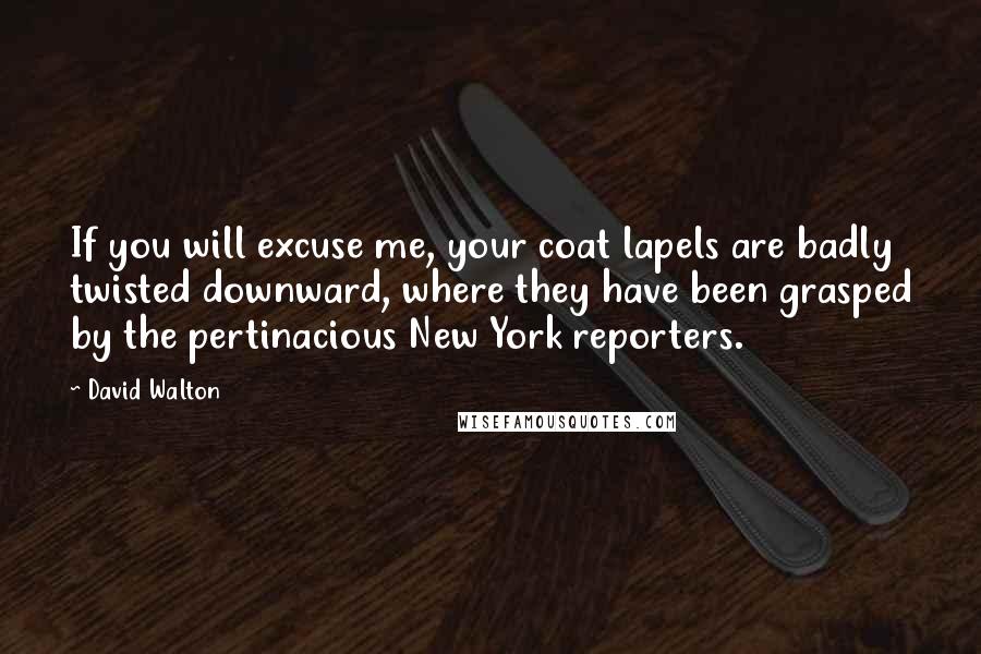 David Walton Quotes: If you will excuse me, your coat lapels are badly twisted downward, where they have been grasped by the pertinacious New York reporters.