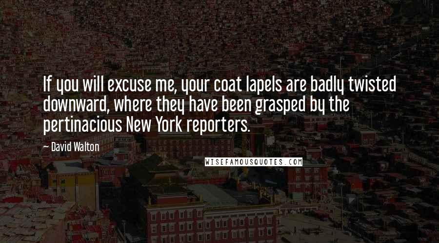 David Walton Quotes: If you will excuse me, your coat lapels are badly twisted downward, where they have been grasped by the pertinacious New York reporters.