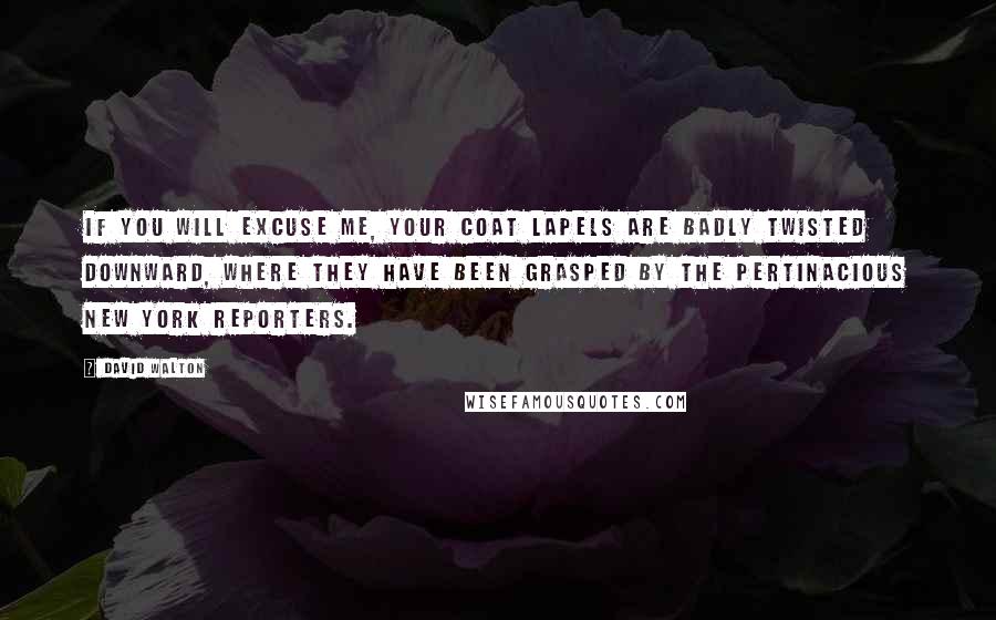 David Walton Quotes: If you will excuse me, your coat lapels are badly twisted downward, where they have been grasped by the pertinacious New York reporters.