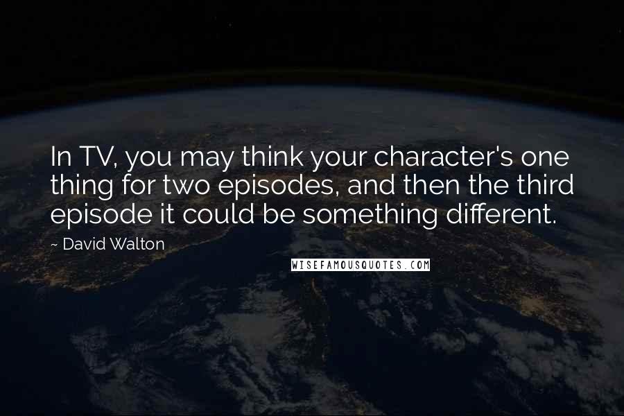 David Walton Quotes: In TV, you may think your character's one thing for two episodes, and then the third episode it could be something different.