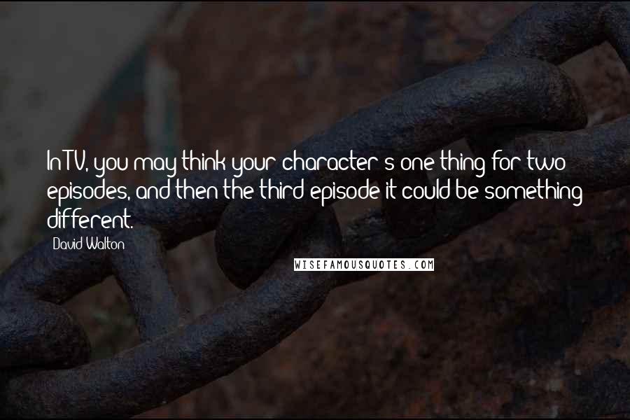 David Walton Quotes: In TV, you may think your character's one thing for two episodes, and then the third episode it could be something different.