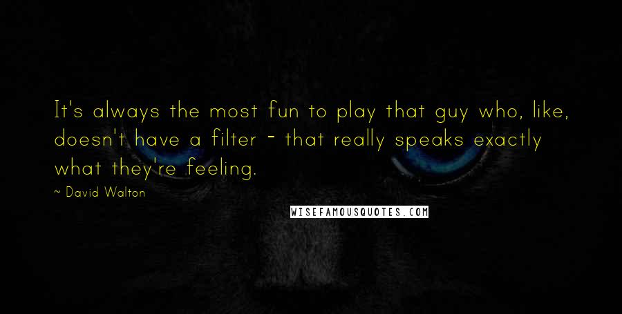 David Walton Quotes: It's always the most fun to play that guy who, like, doesn't have a filter - that really speaks exactly what they're feeling.