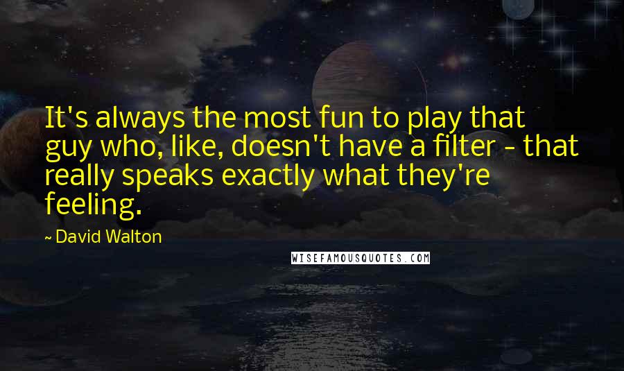 David Walton Quotes: It's always the most fun to play that guy who, like, doesn't have a filter - that really speaks exactly what they're feeling.