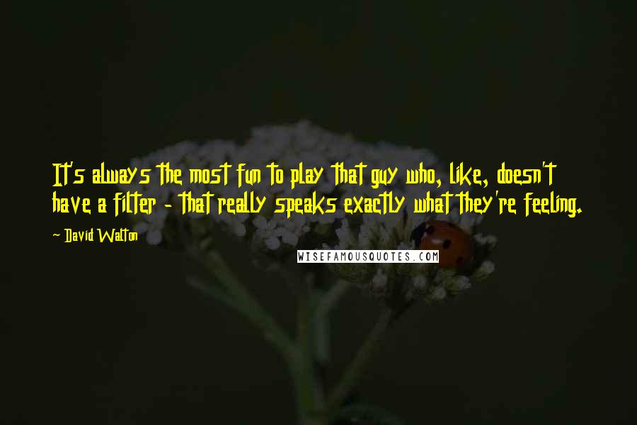 David Walton Quotes: It's always the most fun to play that guy who, like, doesn't have a filter - that really speaks exactly what they're feeling.