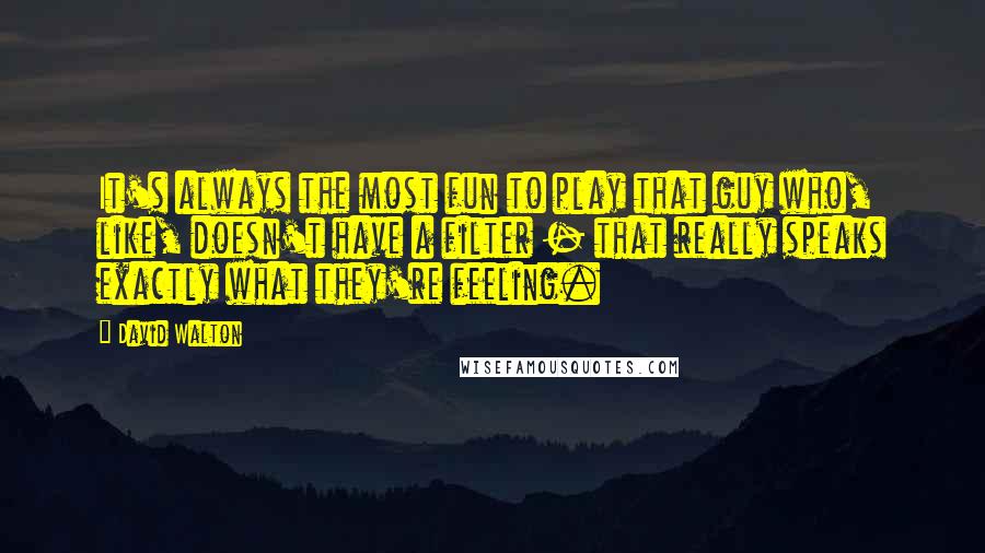 David Walton Quotes: It's always the most fun to play that guy who, like, doesn't have a filter - that really speaks exactly what they're feeling.