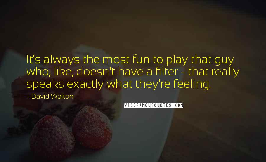 David Walton Quotes: It's always the most fun to play that guy who, like, doesn't have a filter - that really speaks exactly what they're feeling.