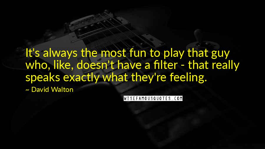 David Walton Quotes: It's always the most fun to play that guy who, like, doesn't have a filter - that really speaks exactly what they're feeling.